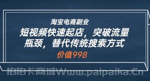 淘宝电商副业：短视频快速起店，突破流量瓶颈，替代传统搜索方式 (价值998)