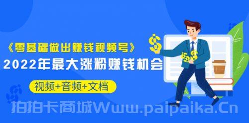 《零基础做出赚钱视频号》2022年最大涨粉赚钱机会（视频+音频+图文)价值199