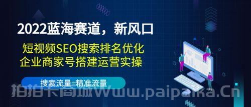 2022蓝海赛道，新风口：短视频SEO搜索排名优化+企业商家号搭建运营实操