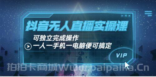 抖音无人直播实操课：可独立完成操作，一人一手机一电脑便可搞定