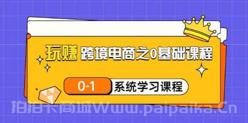 玩赚跨境电商之0基础课程，0-1系统学习课程（20节视频课）