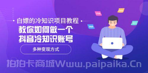 白嫖的冷知识项目教程，教你如何做一个抖音冷知识账号，多种变现方式