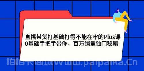 直播带货打基础打得不能在牢的Plus课，0基础手把手带你，百万销量独门秘籍