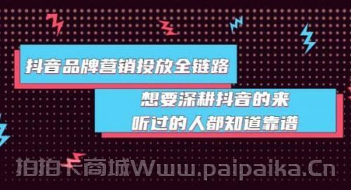 抖音品牌营销投放全链路：想要深耕抖音的来，听过的人都知道靠谱