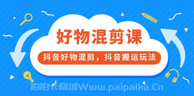 万三好物混剪课，抖音好物混剪，抖音搬运玩法 价值1980元