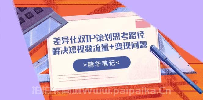 差异化双IP策划思考路径，解决短视频流量 变现问题（精华笔记）