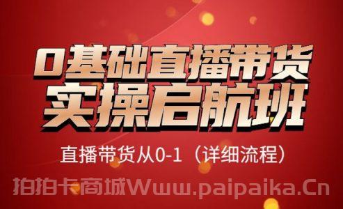 0基础直播带货实操启航班，直播带货从0-1（详细流程）