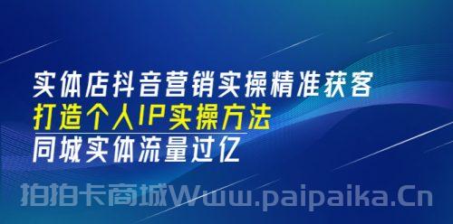 实体店抖音营销实操精准获客、打造个人IP实操方法，同城实体流量过亿(53节)