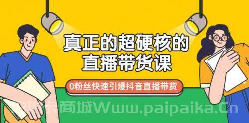 真正的超硬核的直播带货课，0粉丝快速引爆抖音直播带货