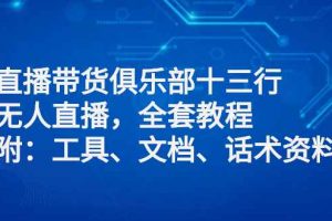 直播带货俱乐部十三行、无人直播，全套教程附：工具、文档、话术资料