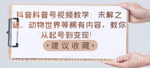 抖音科普号视频教学：未解之谜、动物世界等稀有内容，教你从起号到变现！