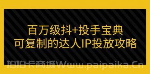 百万级抖+投手宝典：可复制的达人IP投放攻略