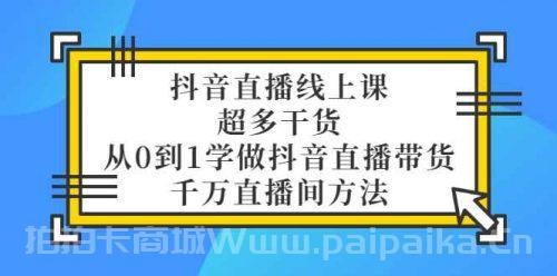 抖音直播线上课，超多干货，从0到1学做抖音直播带货 千万直播间方法