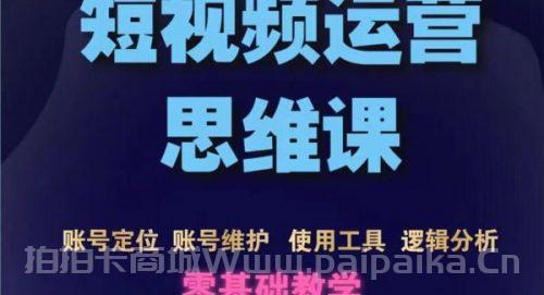 短视频运营思维课：账号定位+账号维护+使用工具+逻辑分析（10节课）