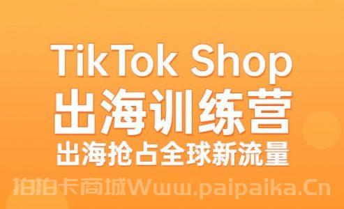 TikTok Shop出海训练营（一店卖全球)，出海抢占全球新流量