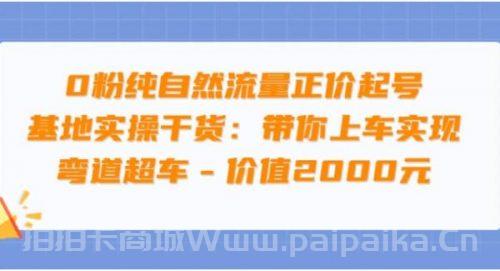 0粉纯自然流量正价起号基地实操干货：带你上车实现弯道超车 &#8211; 价值2000元