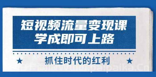 短视频【流量变现】，学成即可上路，抓住时代的红利，价值4980元