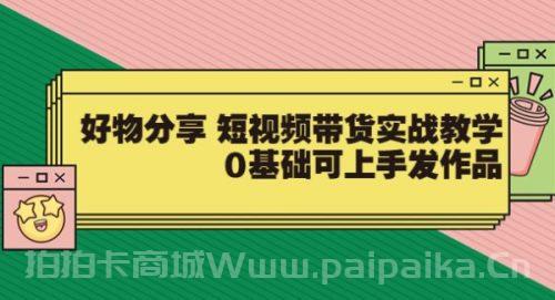 【大鱼老师】好物分享 短视频带货实战教学，0基础可上手发作品（价值299）