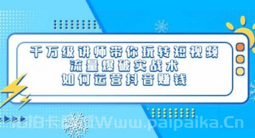 千万级讲师带你玩转短视频，流量爆破实战术，如何运营抖音赚钱