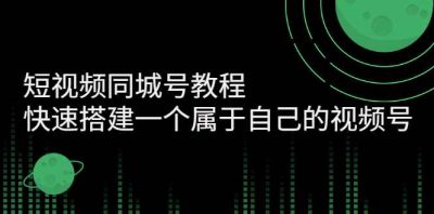 短视频同城号教程：快速搭建一个属于自己的视频号（价值599元）