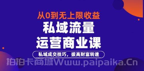 从0到无上限收益的《私域流量运营商业课》私域成交技巧，拔高财富转速