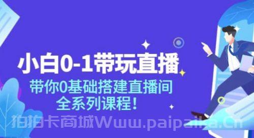 小白0-1带玩玩直播：带你0基础搭建直播间，全系列课程-_拍拍卡激活码商城_货源源头