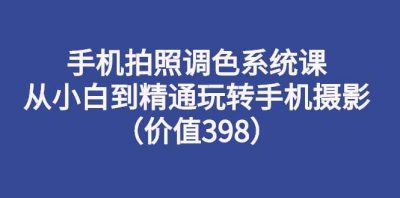 手机拍照调色系统课：从小白到精通玩转手机摄影（价值398）