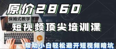 原价2860的短视频顶尖培训课，帮助小白轻松避开短视频暗坑