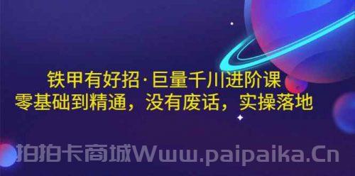 铁甲有好招·巨量千川进阶课，零基础到精通，没有废话，实操落地