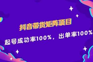 抖音带货矩阵项目，起号成功率100%，出单率100%！