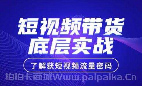 短视频带货底层实操课，教你如何选爆品、了解获短视频流量密码，正确起号